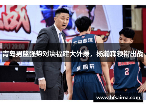 青岛男篮强势对决福建大外援，杨瀚森领衔出战