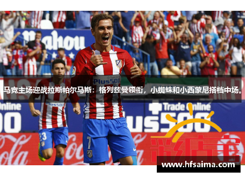 马竞主场迎战拉斯帕尔马斯：格列兹曼领衔，小蜘蛛和小西蒙尼搭档中场。